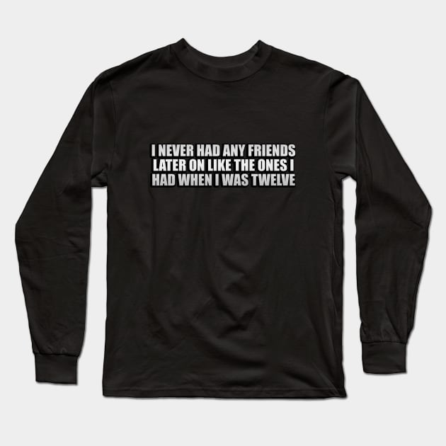 I never had any friends later on like the ones I had when I was twelve Long Sleeve T-Shirt by CRE4T1V1TY